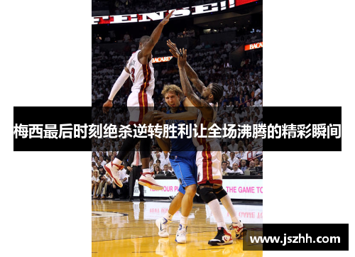 梅西最后时刻绝杀逆转胜利让全场沸腾的精彩瞬间