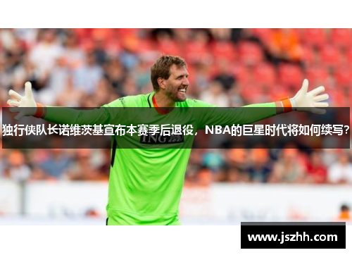 独行侠队长诺维茨基宣布本赛季后退役，NBA的巨星时代将如何续写？