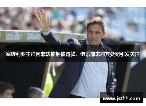 塞维利亚主帅因非法抽烟被罚款，俱乐部未对其处罚引发关注