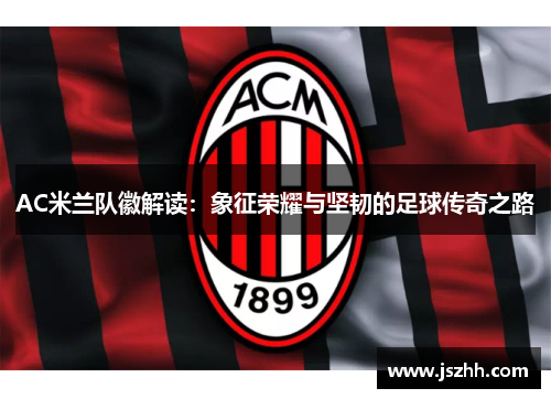 AC米兰队徽解读：象征荣耀与坚韧的足球传奇之路