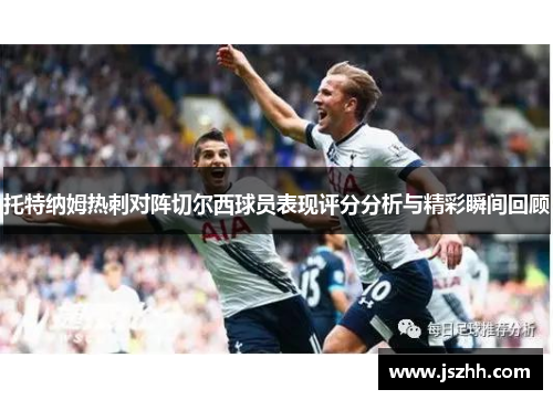 托特纳姆热刺对阵切尔西球员表现评分分析与精彩瞬间回顾