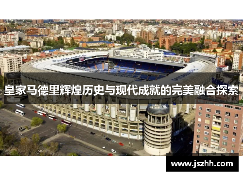 皇家马德里辉煌历史与现代成就的完美融合探索