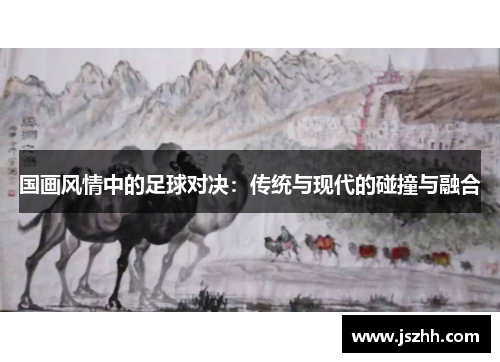国画风情中的足球对决：传统与现代的碰撞与融合