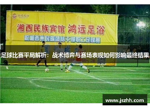 足球比赛平局解析：战术博弈与赛场表现如何影响最终结果