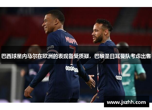 巴西球星内马尔在欧洲的表现备受质疑，巴黎圣日耳曼队考虑出售