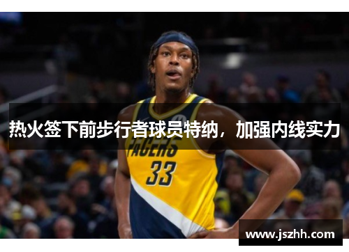 热火签下前步行者球员特纳，加强内线实力