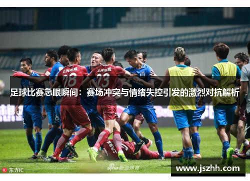 足球比赛急眼瞬间：赛场冲突与情绪失控引发的激烈对抗解析