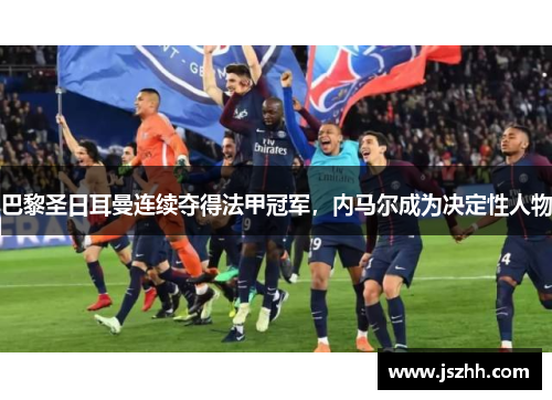 巴黎圣日耳曼连续夺得法甲冠军，内马尔成为决定性人物