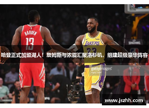 哈登正式加盟湖人！詹姆斯与浓眉汇聚洛杉矶，组建超级豪华阵容