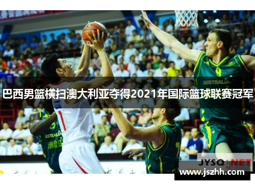 巴西男篮横扫澳大利亚夺得2021年国际篮球联赛冠军