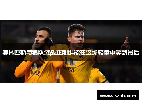 奥林匹斯与狼队激战正酣谁能在这场较量中笑到最后