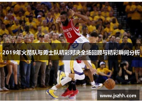 2019年火箭队与勇士队精彩对决全场回顾与精彩瞬间分析