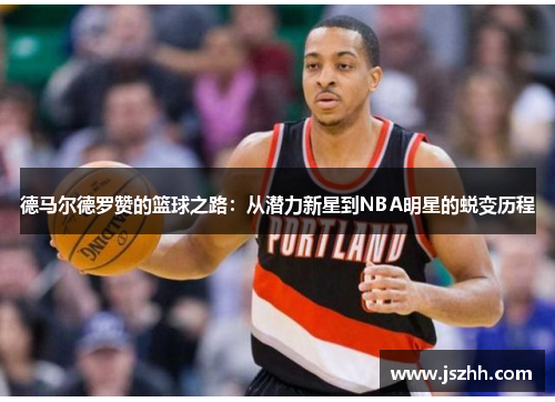 德马尔德罗赞的篮球之路：从潜力新星到NBA明星的蜕变历程