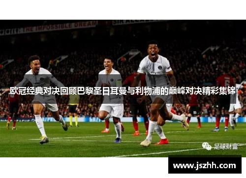 欧冠经典对决回顾巴黎圣日耳曼与利物浦的巅峰对决精彩集锦
