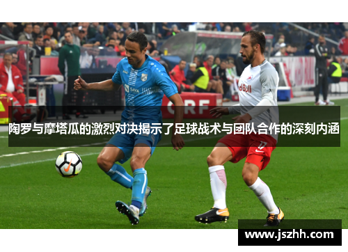 陶罗与摩塔瓜的激烈对决揭示了足球战术与团队合作的深刻内涵