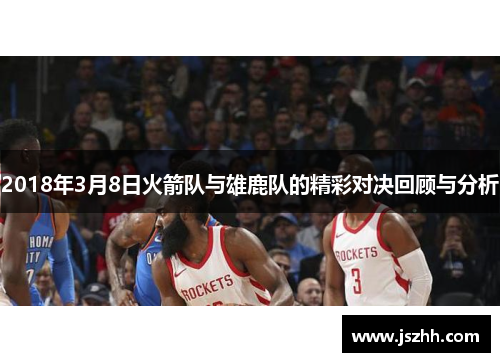 2018年3月8日火箭队与雄鹿队的精彩对决回顾与分析
