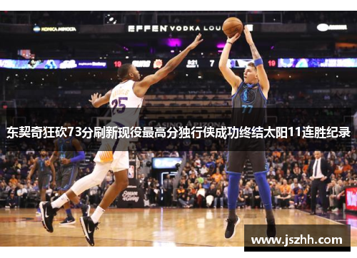 东契奇狂砍73分刷新现役最高分独行侠成功终结太阳11连胜纪录