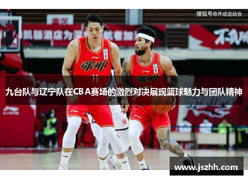 九台队与辽宁队在CBA赛场的激烈对决展现篮球魅力与团队精神