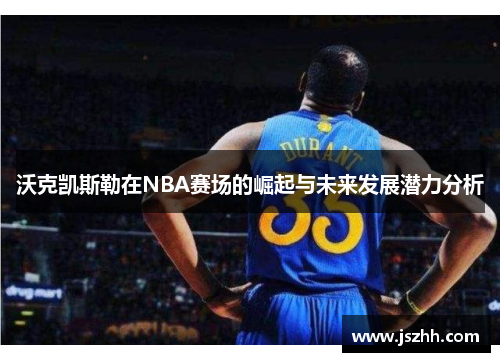 沃克凯斯勒在NBA赛场的崛起与未来发展潜力分析